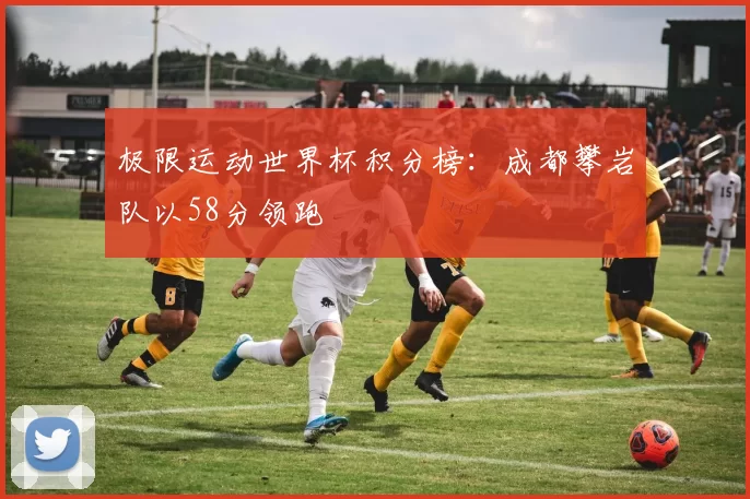 极限运动世界杯积分榜：成都攀岩队以58分领跑