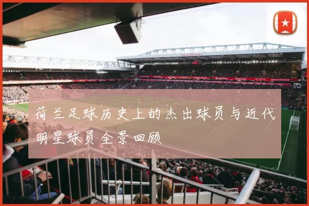 荷兰足球历史上的杰出球员与近代明星球员全景回顾