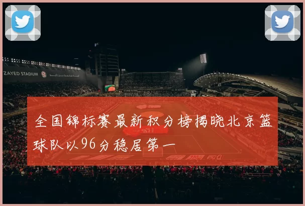 全国锦标赛最新积分榜揭晓北京篮球队以96分稳居第一