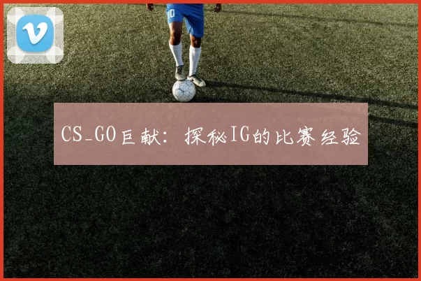CS_GO巨献：探秘IG的比赛经验