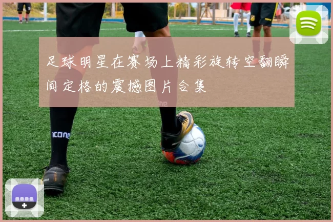 足球明星在赛场上精彩旋转空翻瞬间定格的震撼图片合集