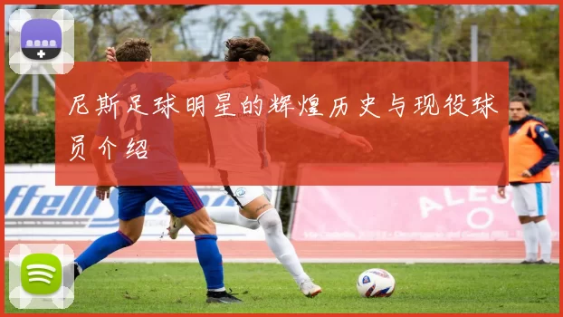 尼斯足球明星的辉煌历史与现役球员介绍