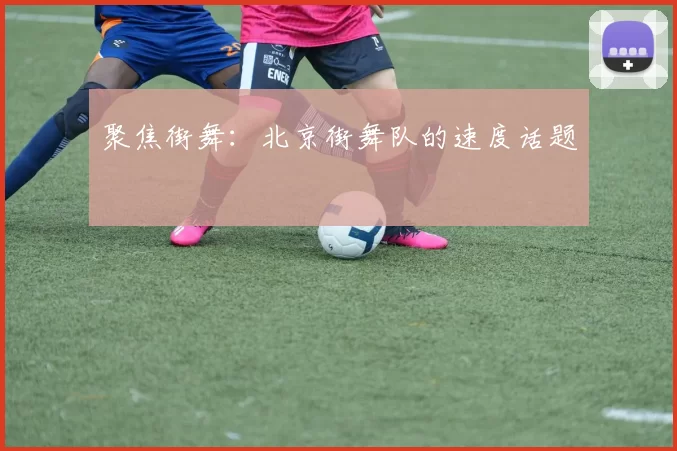 聚焦街舞：北京街舞队的速度话题