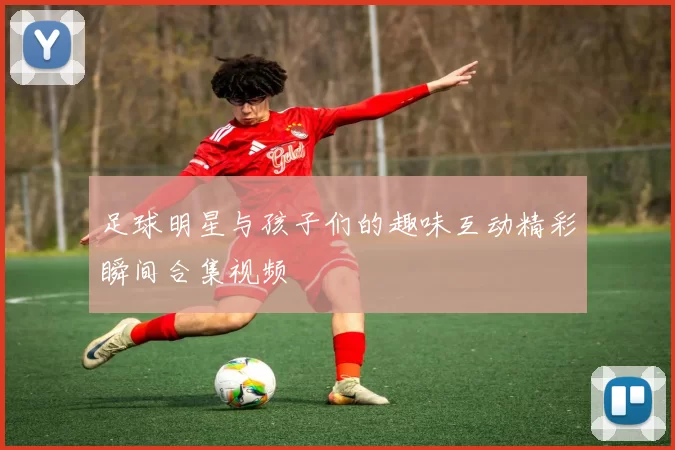 足球明星与孩子们的趣味互动精彩瞬间合集视频