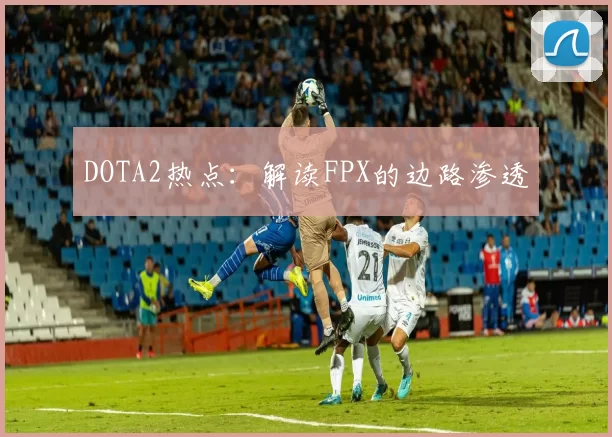 DOTA2热点：解读FPX的边路渗透