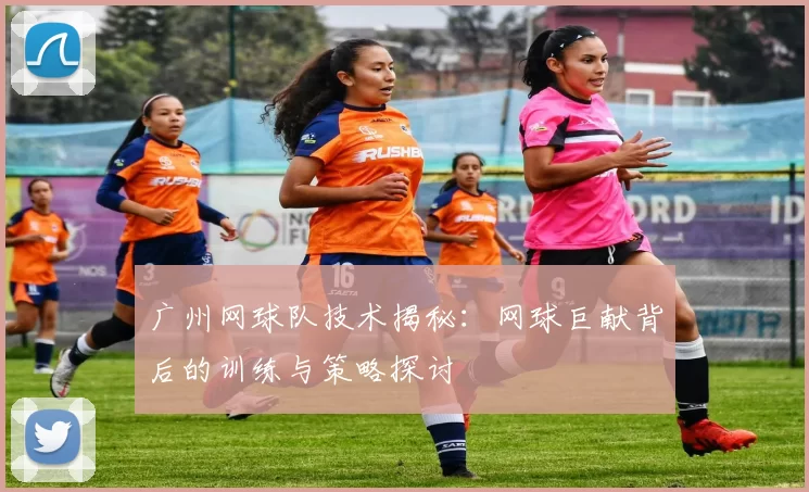 广州网球队技术揭秘：网球巨献背后的训练与策略探讨