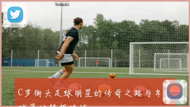 C罗街头足球明星的传奇之路与年轻球员的梦想碰撞