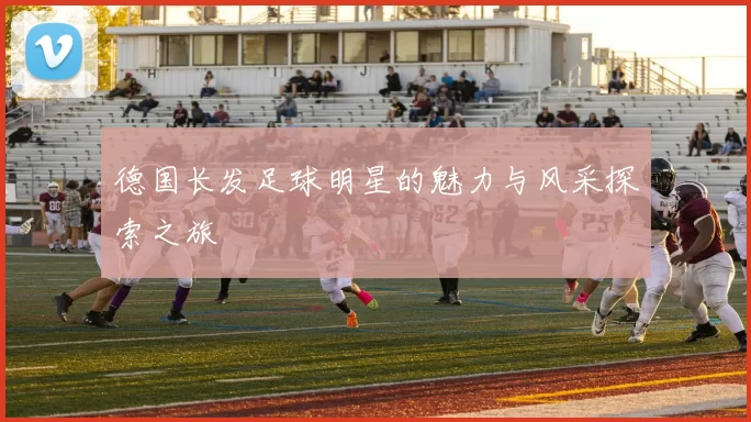 德国长发足球明星的魅力与风采探索之旅