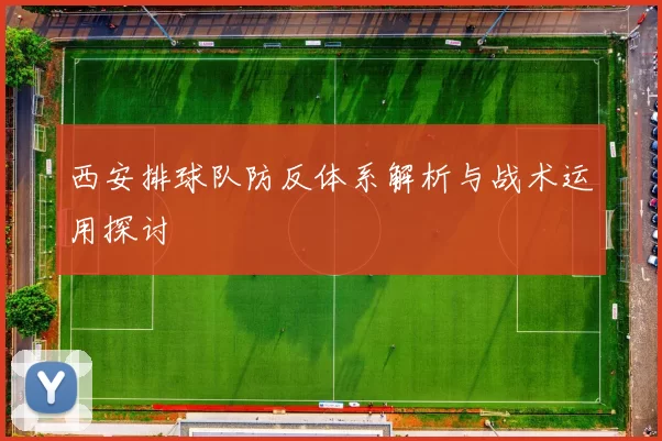 西安排球队防反体系解析与战术运用探讨