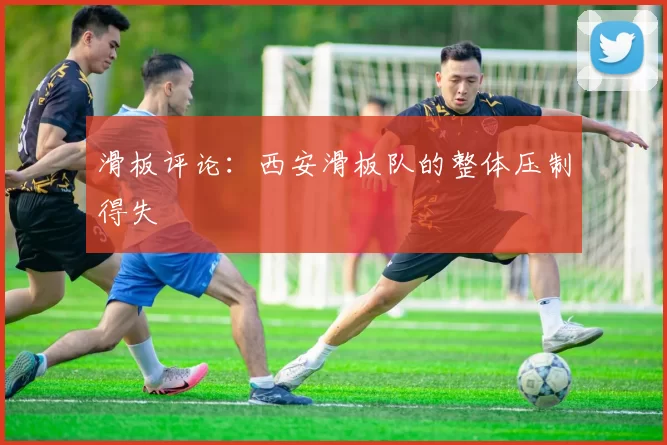 滑板评论：西安滑板队的整体压制得失