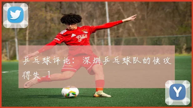 乒乓球评论：深圳乒乓球队的快攻得失_1