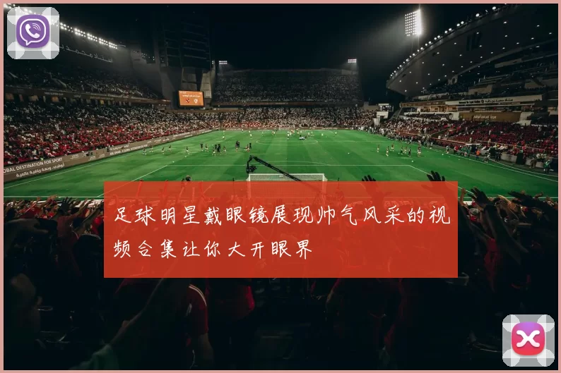 足球明星戴眼镜展现帅气风采的视频合集让你大开眼界