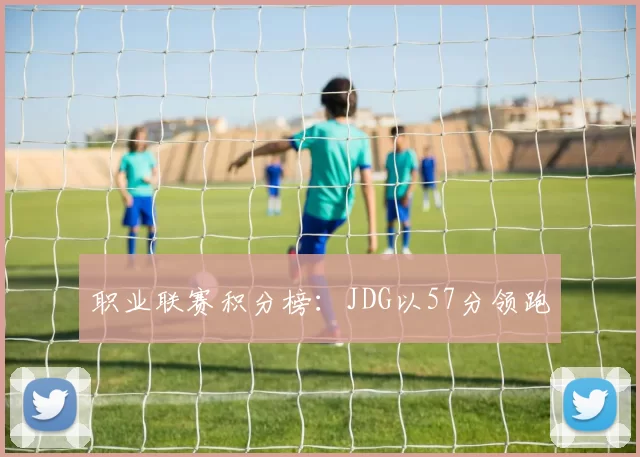 职业联赛积分榜：JDG以57分领跑