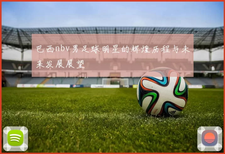 巴西nbv男足球明星的辉煌历程与未来发展展望