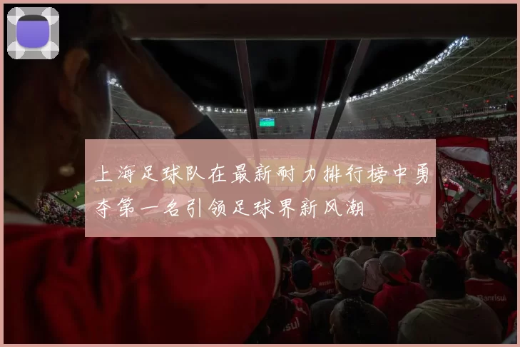 上海足球队在最新耐力排行榜中勇夺第一名引领足球界新风潮