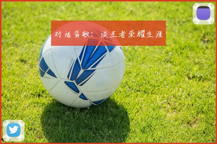 对话黄敏：谈王者荣耀生涯